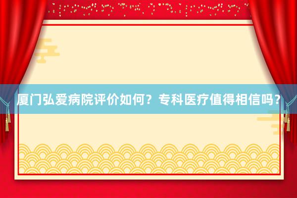 厦门弘爱病院评价如何？专科医疗值得相信吗？