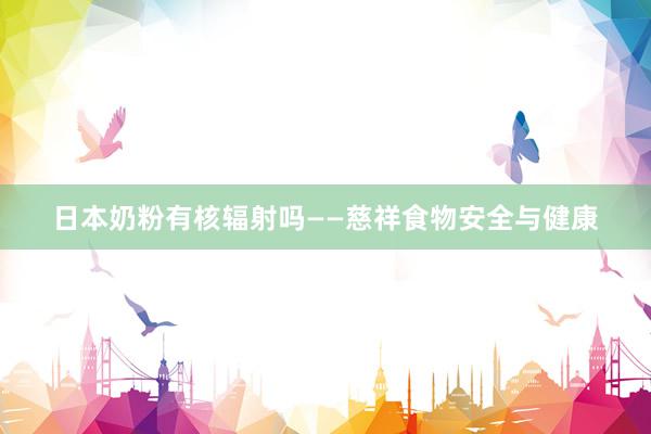 日本奶粉有核辐射吗——慈祥食物安全与健康