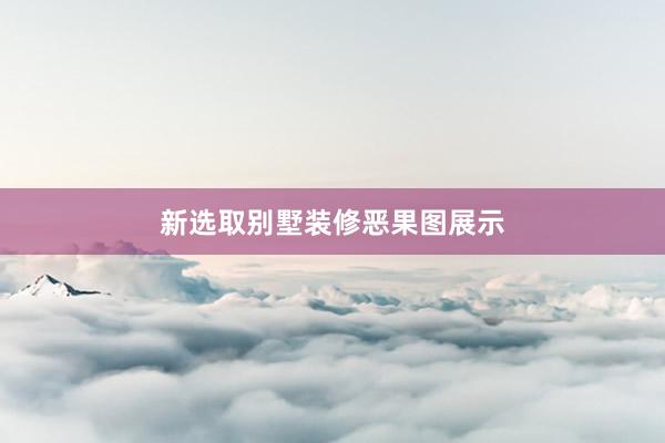 新选取别墅装修恶果图展示