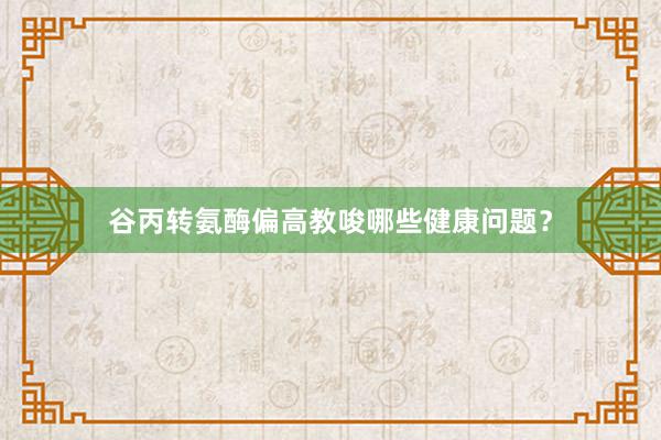 谷丙转氨酶偏高教唆哪些健康问题？